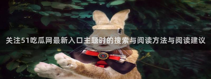91今日吃瓜:关注51吃瓜网最新入口主题时的搜索与阅读方法与阅读建议