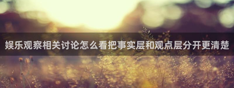 吃瓜网址:娱乐观察相关讨论怎么看把事实层和观点层分开更清楚